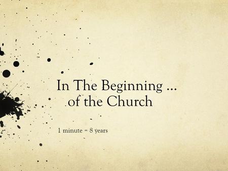 In The Beginning … of the Church 1 minute = 8 years.