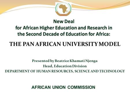 THE PAN AFRICAN UNIVERSITY MODEL Presented by Beatrice Khamati Njenga Head, Education Division DEPARTMENT OF HUMAN RESOURCES, SCIENCE AND TECHNOLOGY AFRICAN.