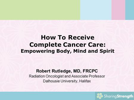 How To Receive Complete Cancer Care: Empowering Body, Mind and Spirit Robert Rutledge, MD, FRCPC Radiation Oncologist and Associate Professor Dalhousie.