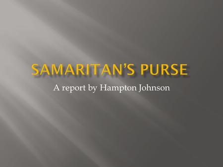 A report by Hampton Johnson. Samaritan’s Purse is a non-denominational evangelistic Christian organization that works worldwide to assist people in physical.