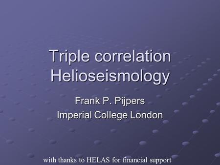 Triple correlation Helioseismology Frank P. Pijpers Imperial College London with thanks to HELAS for financial support.