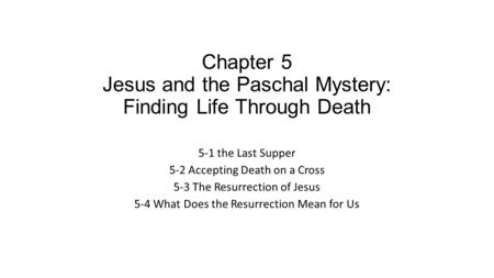 Chapter 5 Jesus and the Paschal Mystery: Finding Life Through Death 5-1 the Last Supper 5-2 Accepting Death on a Cross 5-3 The Resurrection of Jesus 5-4.