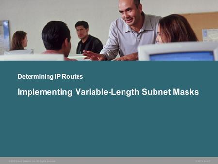 © 2006 Cisco Systems, Inc. All rights reserved. ICND v2.3—3-1 Determining IP Routes Implementing Variable-Length Subnet Masks.