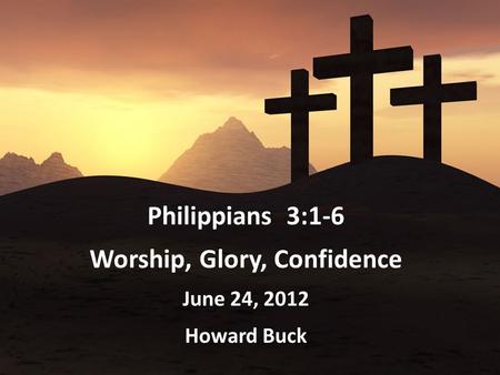 Philippians 3:1-6 Worship, Glory, Confidence June 24, 2012 Howard Buck.