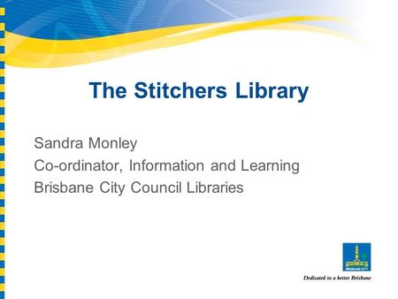 The Stitchers Library Sandra Monley Co-ordinator, Information and Learning Brisbane City Council Libraries.