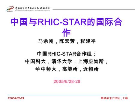 2005/6/28-29 第 59 届东方论坛，上海 中国与 RHIC-STAR 的国际合 作 马余刚，陈宏芳，程建平 中国 RHIC-STAR 合作组： 中国科大，清华大学，上海应物所， 华中师大，高能所，近物所 2005/6/28-29.