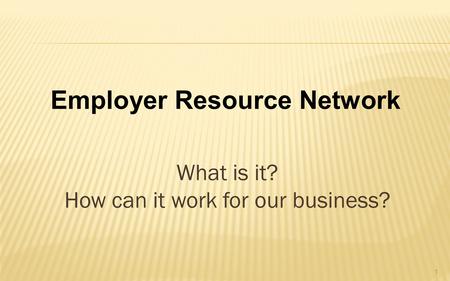 What is it? How can it work for our business? Employer Resource Network 1.