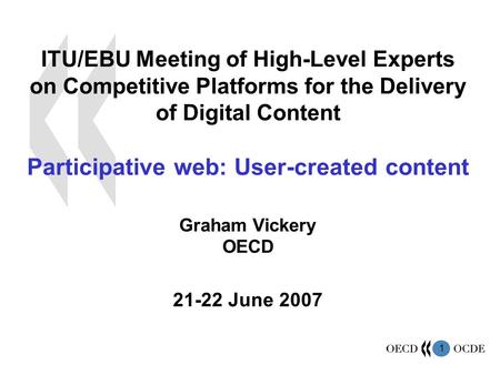 1 ITU/EBU Meeting of High-Level Experts on Competitive Platforms for the Delivery of Digital Content Participative web: User-created content Graham Vickery.