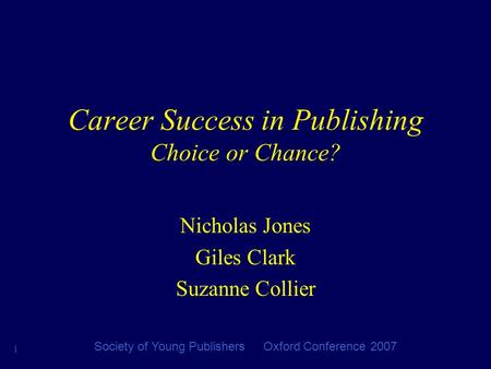 1 Society of Young Publishers Oxford Conference 2007 Career Success in Publishing Choice or Chance? Nicholas Jones Giles Clark Suzanne Collier.