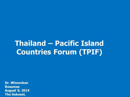 Thailand – Pacific Island Countries Forum (TPIF) Dr. Wimonkan Kosumas August 9, 2014 The Sukosol, Bangkok, Thailand.