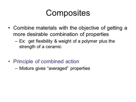 Composites Combine materials with the objective of getting a more desirable combination of properties Ex: get flexibility & weight of a polymer plus the.