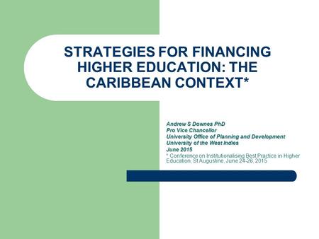 STRATEGIES FOR FINANCING HIGHER EDUCATION: THE CARIBBEAN CONTEXT* Andrew S Downes PhD Pro Vice Chancellor University Office of Planning and Development.