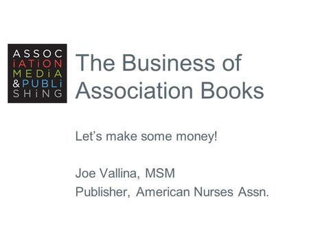 The Business of Association Books Let’s make some money! Joe Vallina, MSM Publisher, American Nurses Assn.