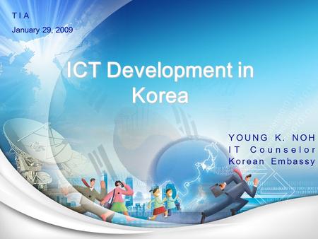 T I A January 29, 2009 ICT Development in Korea YOUNG K. NOH IT Counselor Korean Embassy.