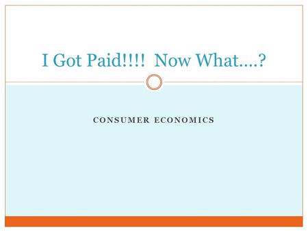 CONSUMER ECONOMICS I Got Paid!!!! Now What….?. Intro It’s Friday, you just got your first paycheck, and you’re feeling fye. Before you run out to buy.