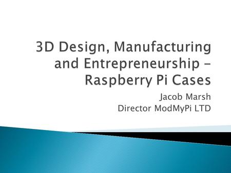 Jacob Marsh Director ModMyPi LTD.  Introduction  The Raspberry Pi  ModMyPi  Step by Step  Future  Summary.