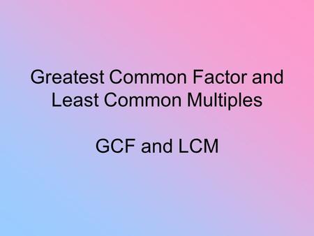 Greatest Common Factor and Least Common Multiples GCF and LCM