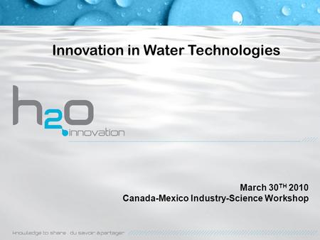 Innovation in Water Technologies March 30 TH 2010 Canada-Mexico Industry-Science Workshop.