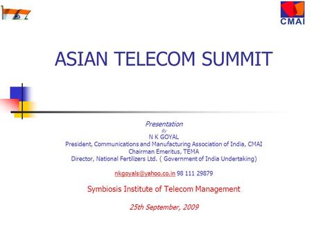 ASIAN TELECOM SUMMIT Presentation By N K GOYAL President, Communications and Manufacturing Association of India, CMAI Chairman Emeritus, TEMA Director,