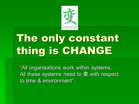 The only constant thing is CHANGE “All organisations work within systems. All these systems need to 变 with respect to time & environment”.