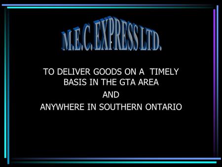 . TO DELIVER GOODS ON A TIMELY BASIS IN THE GTA AREA AND ANYWHERE IN SOUTHERN ONTARIO.