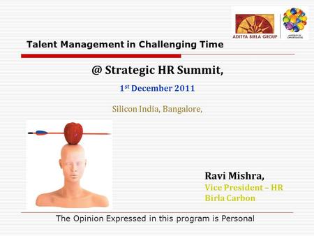 @ Strategic HR Summit, 1 st December 2011 Silicon India, Bangalore, Ravi Mishra, Vice President – HR Birla Carbon Talent Management in Challenging Time.