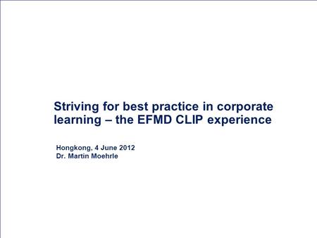 Striving for best practice in corporate learning – the EFMD CLIP experience Hongkong, 4 June 2012 Dr. Martin Moehrle.