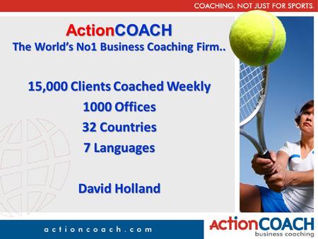 ActionCOACH The World’s No1 Business Coaching Firm.. 15,000 Clients Coached Weekly 1000 Offices 32 Countries 7 Languages David Holland.