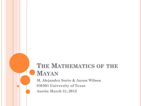 T HE M ATHEMATICS OF THE M AYAN M. Alejandra Sorto & Aaron Wilson SMMG University of Texas Austin March 31, 2012.