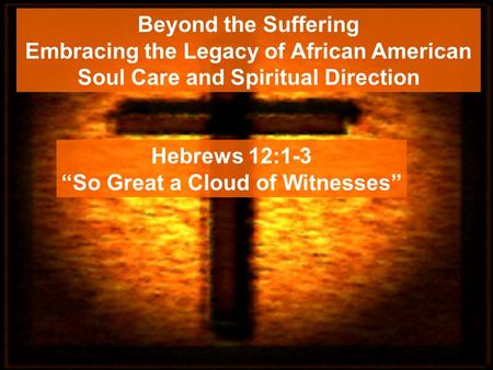 Beyond the Suffering Embracing the Legacy of African American Soul Care and Spiritual Direction Hebrews 12:1-3 “So Great a Cloud of Witnesses”