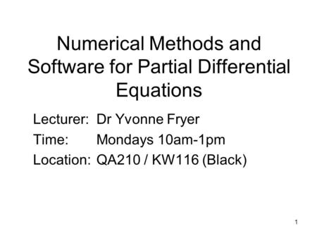 1 Numerical Methods and Software for Partial Differential Equations Lecturer:Dr Yvonne Fryer Time:Mondays 10am-1pm Location:QA210 / KW116 (Black)