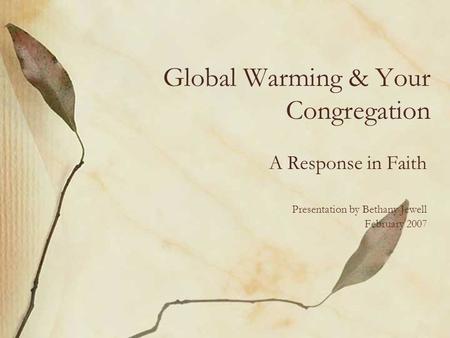 Global Warming & Your Congregation A Response in Faith Presentation by Bethany Jewell February 2007.