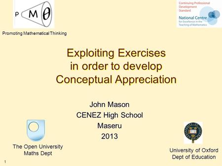 1 Exploiting Exercises in order to develop Conceptual Appreciation John Mason CENEZ High School Maseru 2013 The Open University Maths Dept University of.