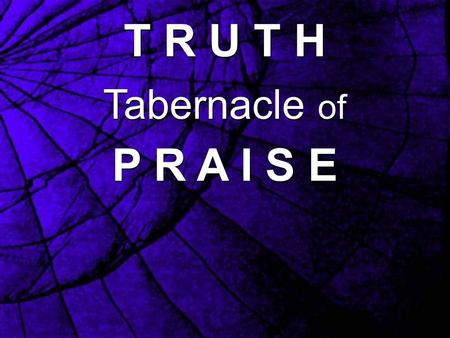 T R U T H Tabernacle of P R A I S E T R U T H Tabernacle of P R A I S E.