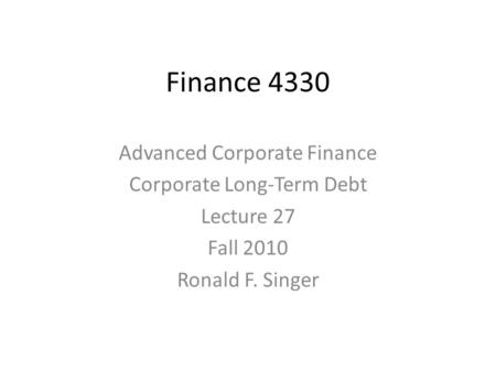 Finance 4330 Advanced Corporate Finance Corporate Long-Term Debt Lecture 27 Fall 2010 Ronald F. Singer.