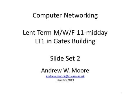 Computer Networking Lent Term M/W/F 11-midday LT1 in Gates Building Slide Set 2 Andrew W. Moore January 2013 1.