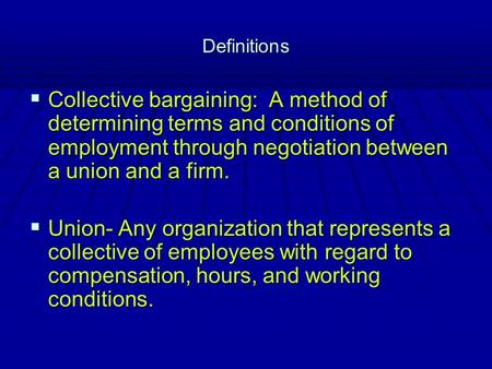 Definitions  Collective bargaining: A method of determining terms and conditions of employment through negotiation between a union and a firm.  Union-