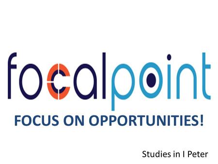 FOCUS ON OPPORTUNITIES! Studies in I Peter. S Focus on your salvation Focus on Jesus’ example Focus on your calling Focus on the support of the church.