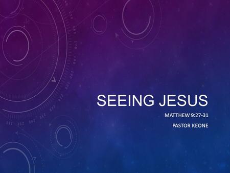 SEEING JESUS MATTHEW 9:27-31 PASTOR KEONE. Matthew 9:27-31 27 As Jesus went on from there, two blind men followed him, calling out, Have mercy on us,