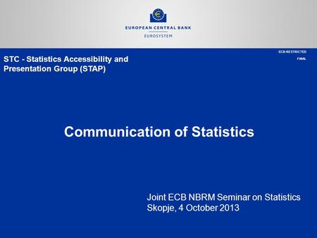 STC - Statistics Accessibility and Presentation Group (STAP) Communication of Statistics Joint ECB NBRM Seminar on Statistics Skopje, 4 October 2013 ECB-RESTRICTED.