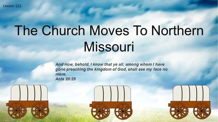 Lesson 121 The Church Moves To Northern Missouri And now, behold, I know that ye all, among whom I have gone preaching the kingdom of God, shall see my.