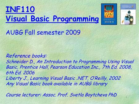 1 INF110 Visual Basic Programming AUBG Fall semester 2009 Reference books: Schneider D., An Introduction to Programming Using Visual Basic, Prentice Hall,