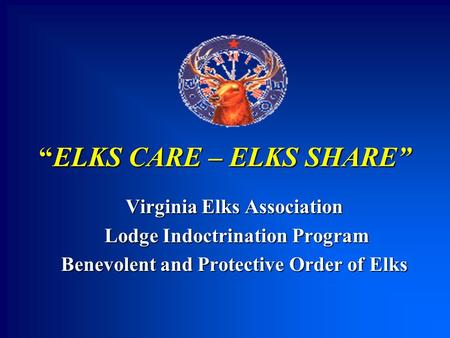 “ELKS CARE – ELKS SHARE” Virginia Elks Association Lodge Indoctrination Program Lodge Indoctrination Program Benevolent and Protective Order of Elks.