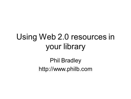 Using Web 2.0 resources in your library Phil Bradley