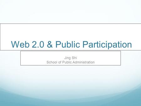 Web 2.0 & Public Participation Jing Shi School of Public Administration.