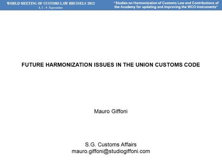 WORLD MEETING OF CUSTOMS LAW BRUSSELS 2013 4, 5 - 6 September “ Studies on Harmonization of Customs Law and Contributions of the Academy for updating and.