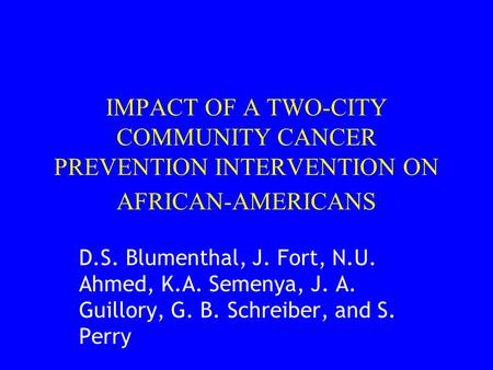 IMPACT OF A TWO-CITY COMMUNITY CANCER PREVENTION INTERVENTION ON AFRICAN-AMERICANS D.S. Blumenthal, J. Fort, N.U. Ahmed, K.A. Semenya, J. A. Guillory,