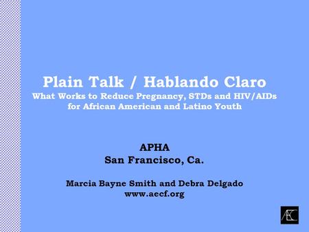 Plain Talk / Hablando Claro What Works to Reduce Pregnancy, STDs and HIV/AIDs for African American and Latino Youth APHA San Francisco, Ca. Marcia Bayne.