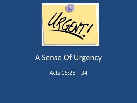 A Sense Of Urgency Acts 16:25 – 34. Definition Urgent – “Calling For Or Demanding Immediate Attention; Conveying Of A Sense Of Urgency”