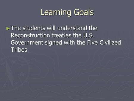 Learning Goals ► The students will understand the Reconstruction treaties the U.S. Government signed with the Five Civilized Tribes.